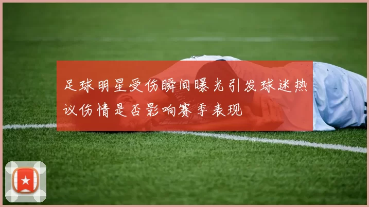 足球明星受伤瞬间曝光引发球迷热议伤情是否影响赛季表现
