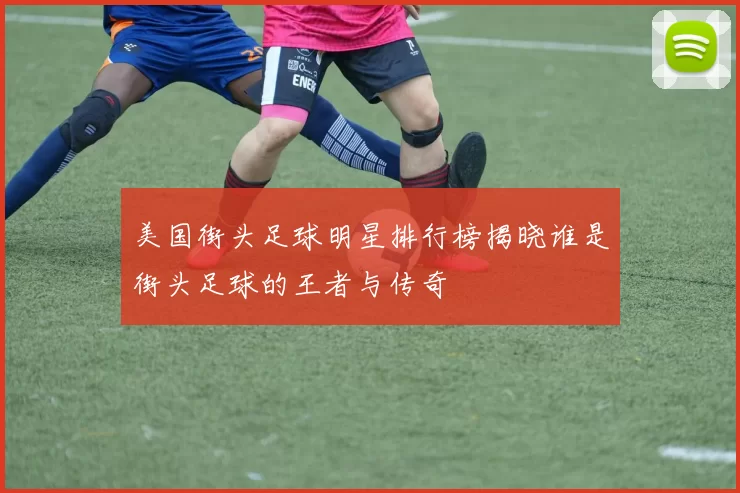美国街头足球明星排行榜揭晓谁是街头足球的王者与传奇