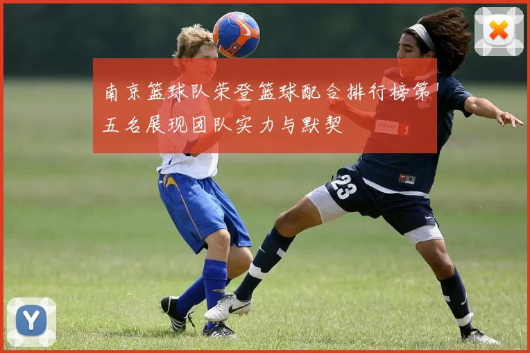 南京篮球队荣登篮球配合排行榜第五名展现团队实力与默契