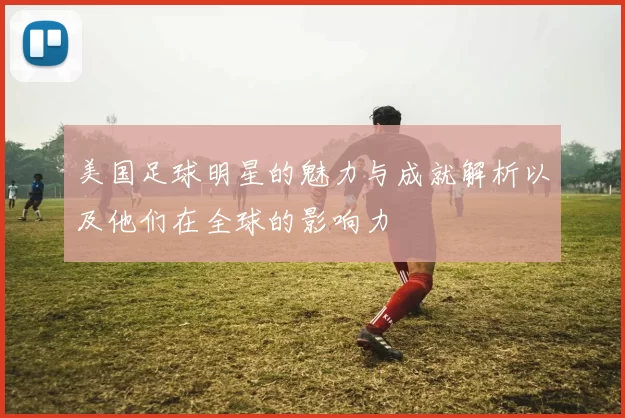 美国足球明星的魅力与成就解析以及他们在全球的影响力
