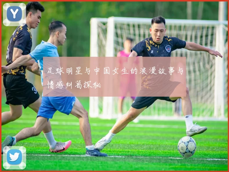 足球明星与中国女生的浪漫故事与情感纠葛探秘