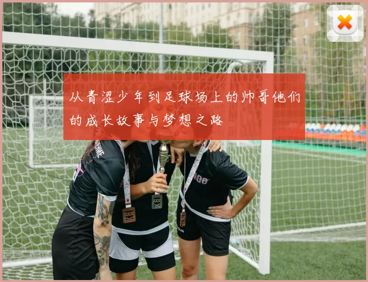 从青涩少年到足球场上的帅哥他们的成长故事与梦想之路
