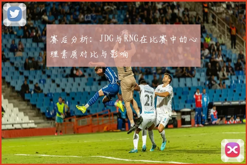 赛后分析：JDG与RNG在比赛中的心理素质对比与影响
