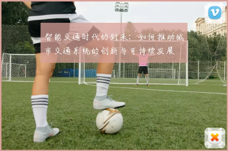 智能交通时代的到来：如何推动城市交通系统的创新与可持续发展