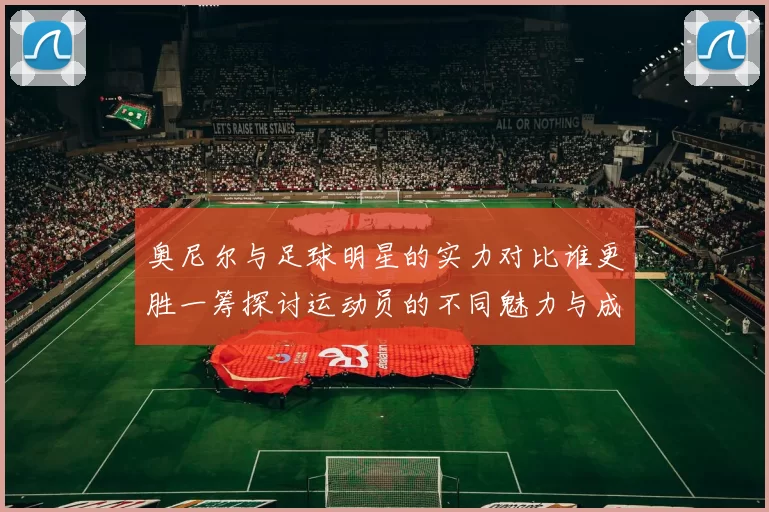奥尼尔与足球明星的实力对比谁更胜一筹探讨运动员的不同魅力与成就