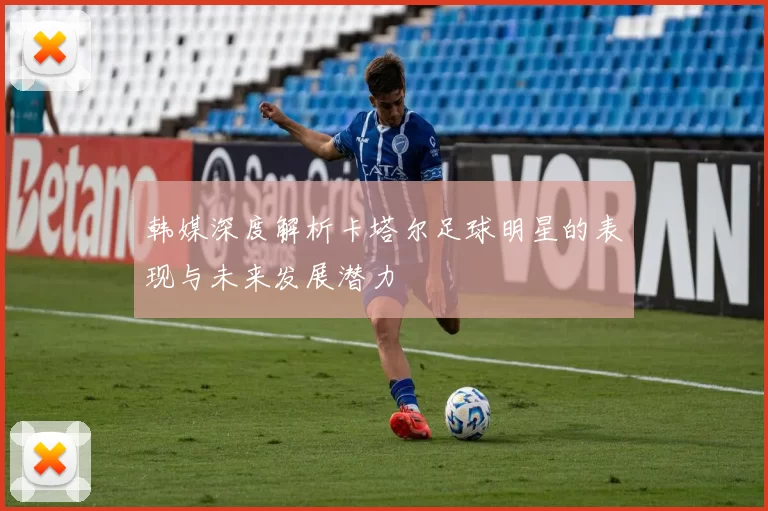 韩媒深度解析卡塔尔足球明星的表现与未来发展潜力