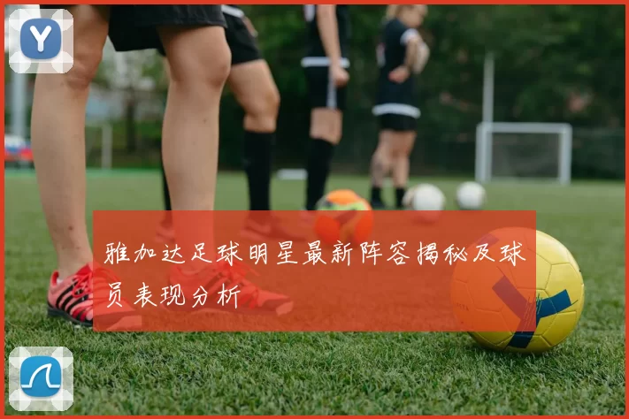 雅加达足球明星最新阵容揭秘及球员表现分析