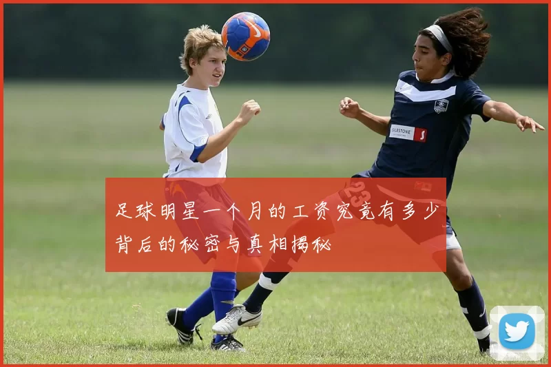 足球明星一个月的工资究竟有多少背后的秘密与真相揭秘