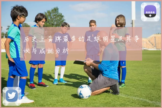 历史上黄牌最多的足球明星及其争议与成就分析