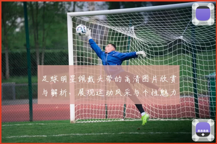 足球明星佩戴头带的高清图片欣赏与解析，展现运动风采与个性魅力