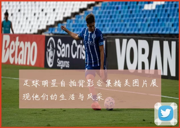 足球明星自拍背影合集精美图片展现他们的生活与风采
