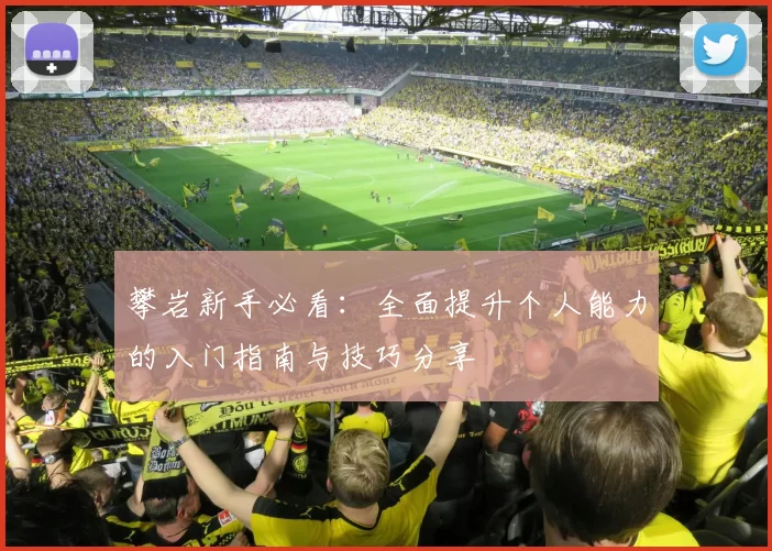 攀岩新手必看：全面提升个人能力的入门指南与技巧分享