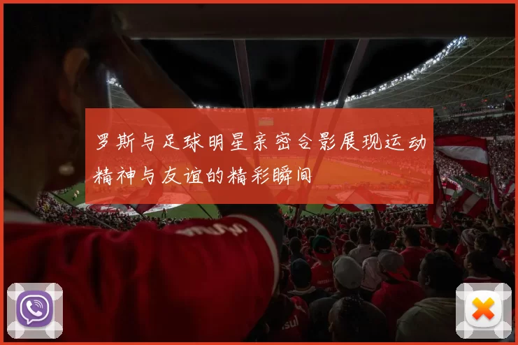 罗斯与足球明星亲密合影展现运动精神与友谊的精彩瞬间