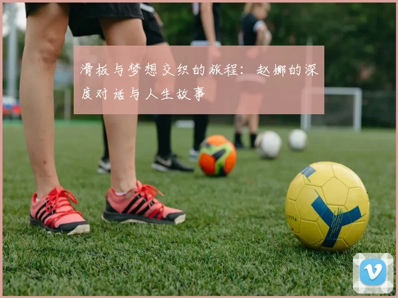 滑板与梦想交织的旅程：赵娜的深度对话与人生故事