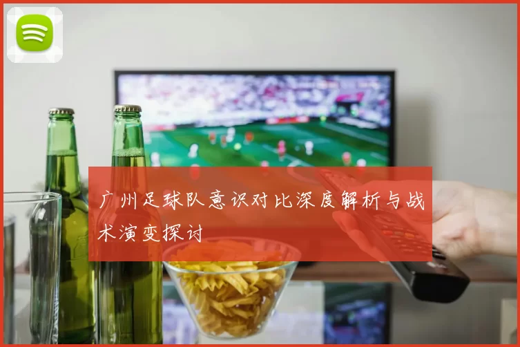 广州足球队意识对比深度解析与战术演变探讨