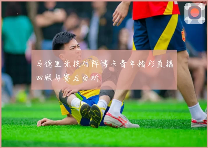 马德里竞技对阵博卡青年精彩直播回顾与赛后分析