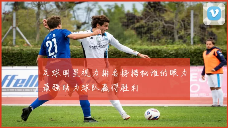 足球明星视力排名榜揭秘谁的眼力最强助力球队赢得胜利