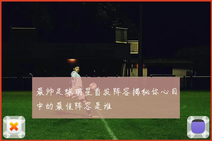 最帅足球明星首发阵容揭秘你心目中的最佳阵容是谁