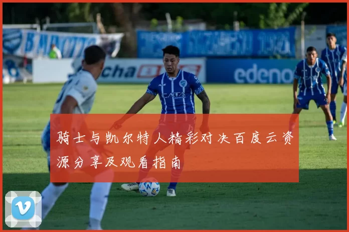 骑士与凯尔特人精彩对决百度云资源分享及观看指南