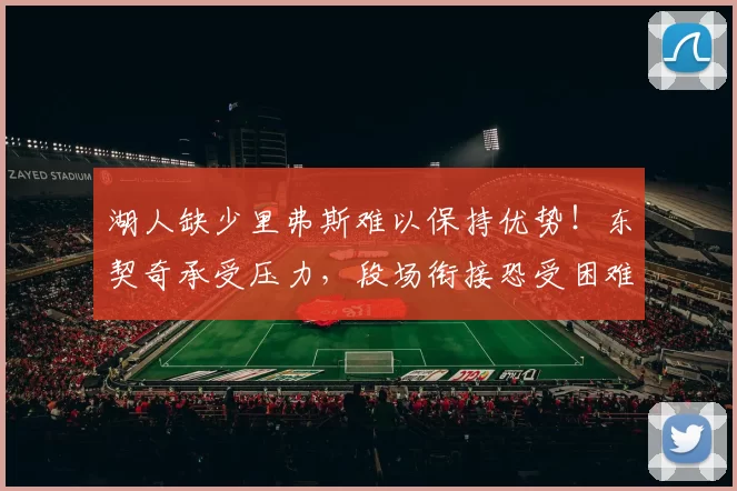 湖人缺少里弗斯难以保持优势！东契奇承受压力，段场衔接恐受困难