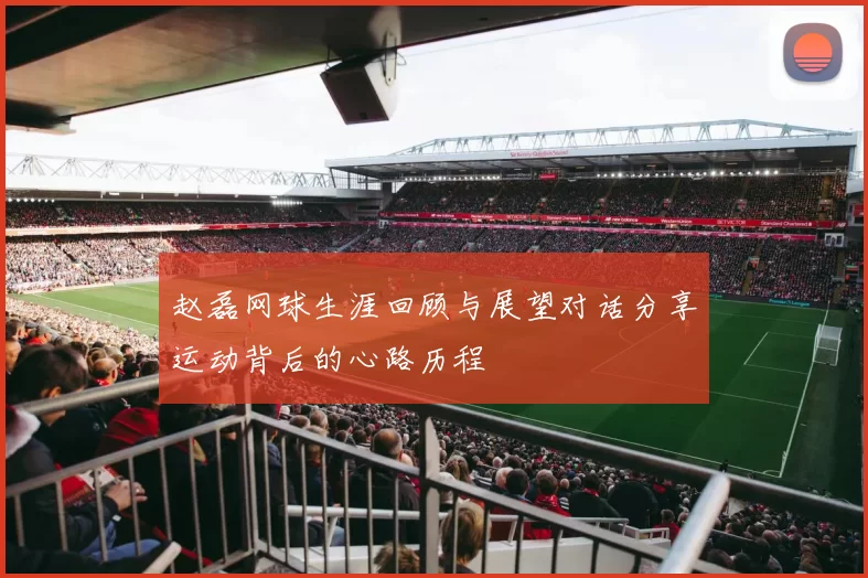 赵磊网球生涯回顾与展望对话分享运动背后的心路历程