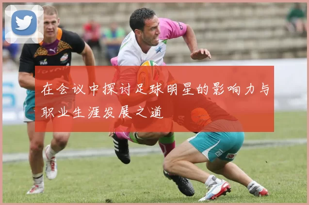 在会议中探讨足球明星的影响力与职业生涯发展之道