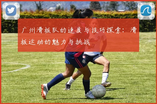 广州滑板队的速度与技巧探索：滑板运动的魅力与挑战