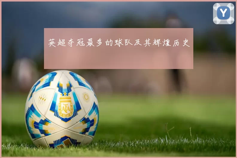 英超夺冠最多的球队及其辉煌历史