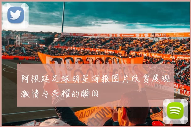 阿根廷足球明星海报图片欣赏展现激情与荣耀的瞬间