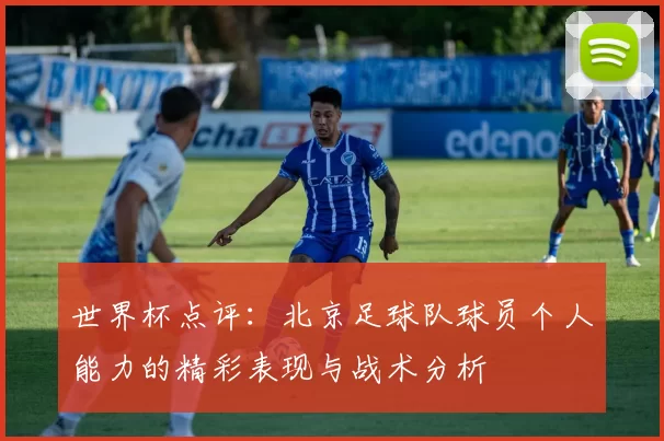 世界杯点评：北京足球队球员个人能力的精彩表现与战术分析