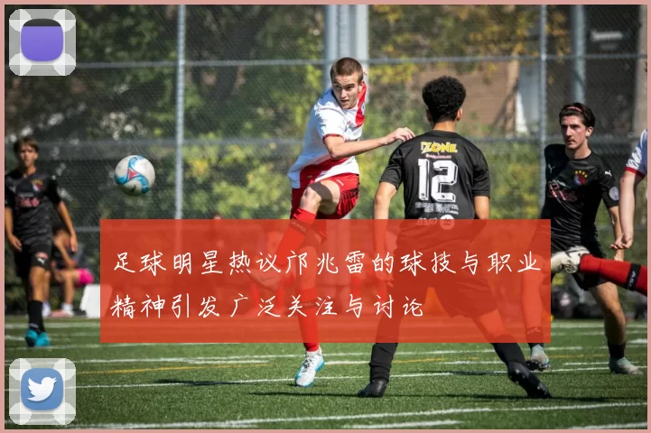 足球明星热议邝兆雷的球技与职业精神引发广泛关注与讨论