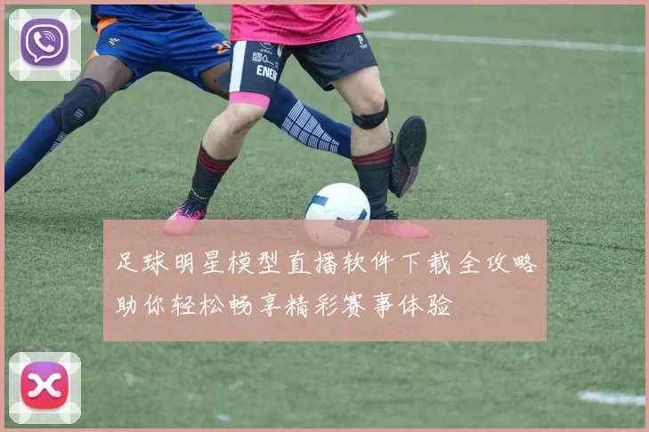 足球明星模型直播软件下载全攻略助你轻松畅享精彩赛事体验