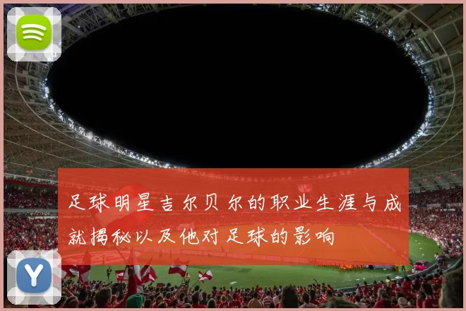 足球明星吉尔贝尔的职业生涯与成就揭秘以及他对足球的影响