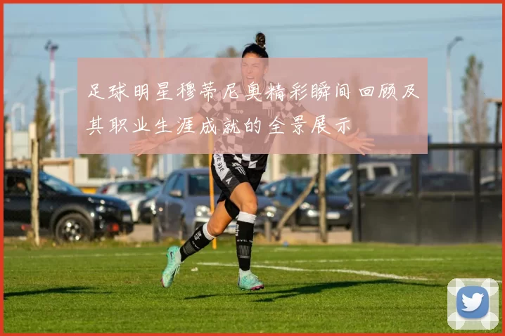 足球明星穆蒂尼奥精彩瞬间回顾及其职业生涯成就的全景展示