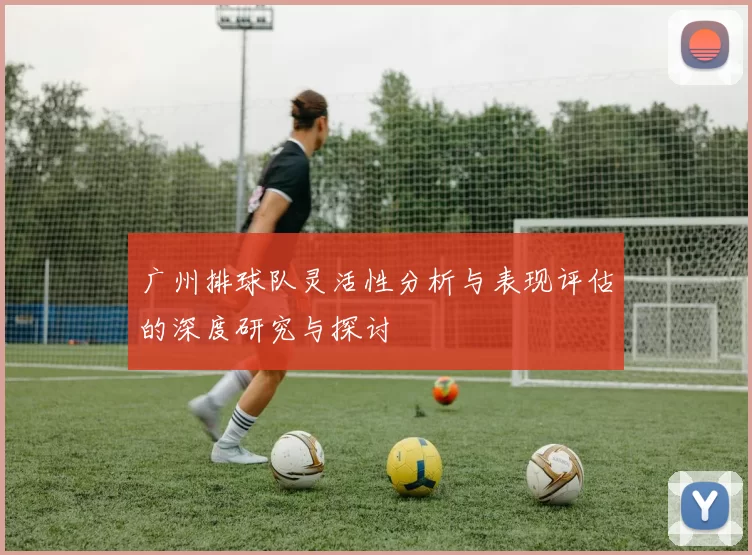 广州排球队灵活性分析与表现评估的深度研究与探讨