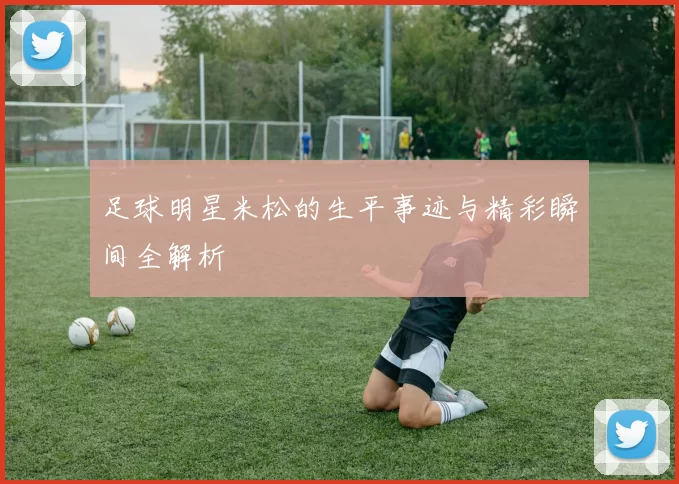 足球明星米松的生平事迹与精彩瞬间全解析