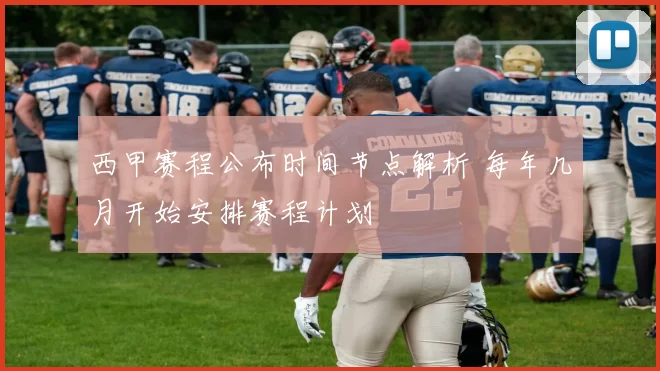 西甲赛程公布时间节点解析 每年几月开始安排赛程计划