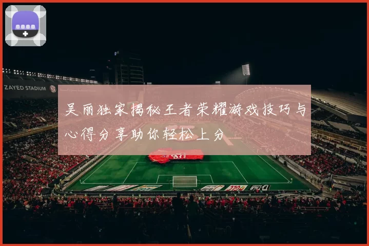 吴丽独家揭秘王者荣耀游戏技巧与心得分享助你轻松上分