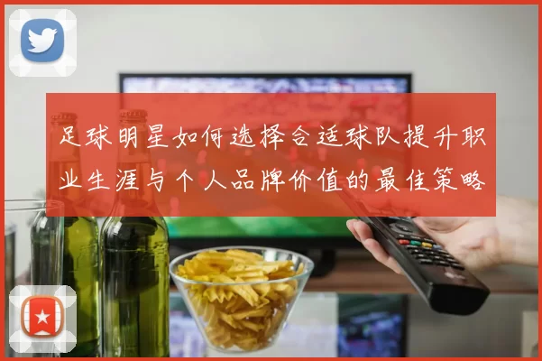足球明星如何选择合适球队提升职业生涯与个人品牌价值的最佳策略