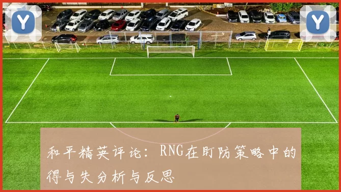和平精英评论：RNG在盯防策略中的得与失分析与反思