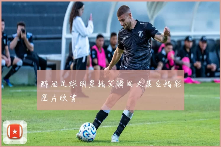 醉酒足球明星搞笑瞬间大集合精彩图片欣赏