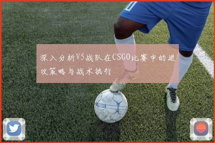 深入分析V5战队在CSGO比赛中的进攻策略与战术执行