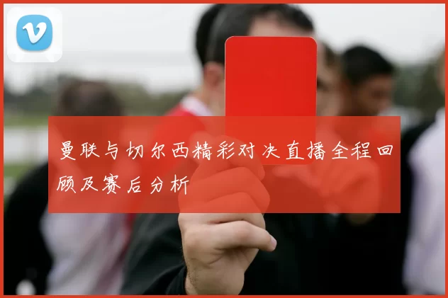 曼联与切尔西精彩对决直播全程回顾及赛后分析