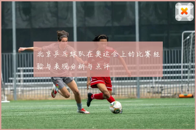 北京乒乓球队在奥运会上的比赛经验与表现分析与点评
