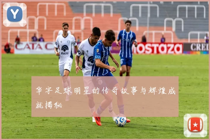 华字足球明星的传奇故事与辉煌成就揭秘