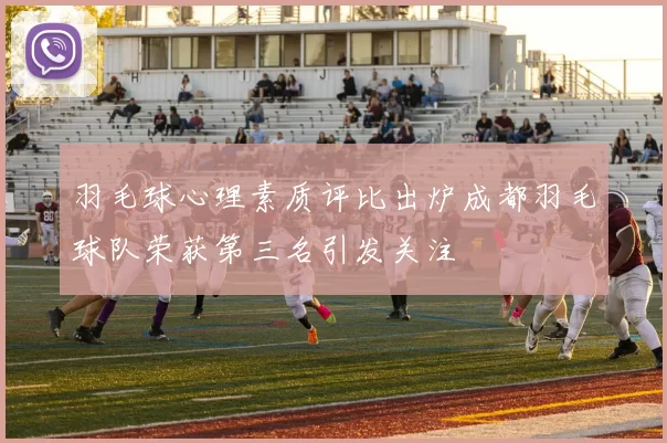羽毛球心理素质评比出炉成都羽毛球队荣获第三名引发关注