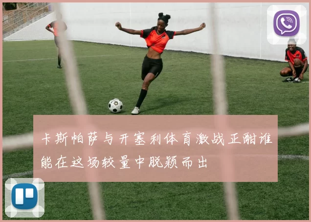 卡斯帕萨与开塞利体育激战正酣谁能在这场较量中脱颖而出