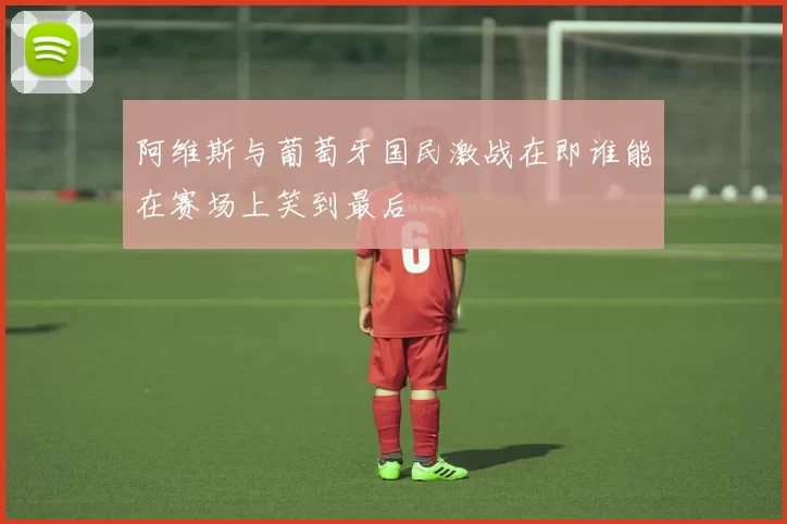 阿维斯与葡萄牙国民激战在即谁能在赛场上笑到最后
