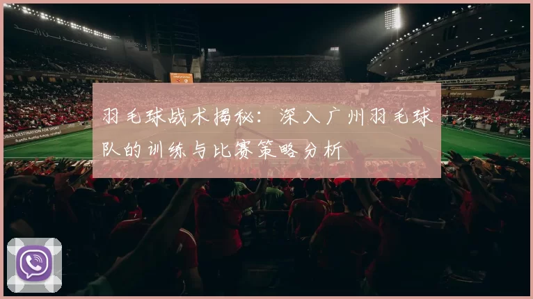 羽毛球战术揭秘：深入广州羽毛球队的训练与比赛策略分析