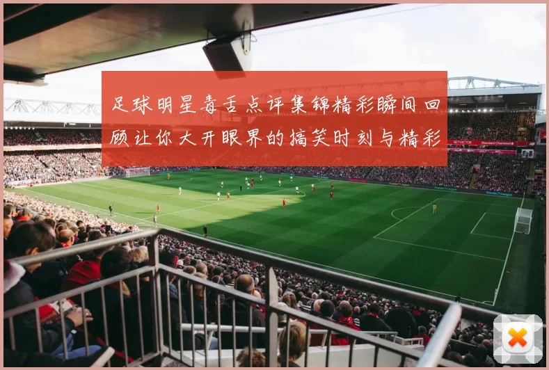 足球明星毒舌点评集锦精彩瞬间回顾让你大开眼界的搞笑时刻与精彩言论